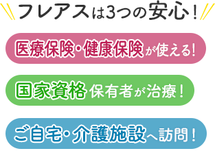 フレアスは3つの安心！医療保険・健康保険が使える！国家資格保有者が治療！ご自宅・介護施設へ訪問マッサージ！名古屋市守山区、名古屋市名東区、名古屋市北区、名古屋市東区
